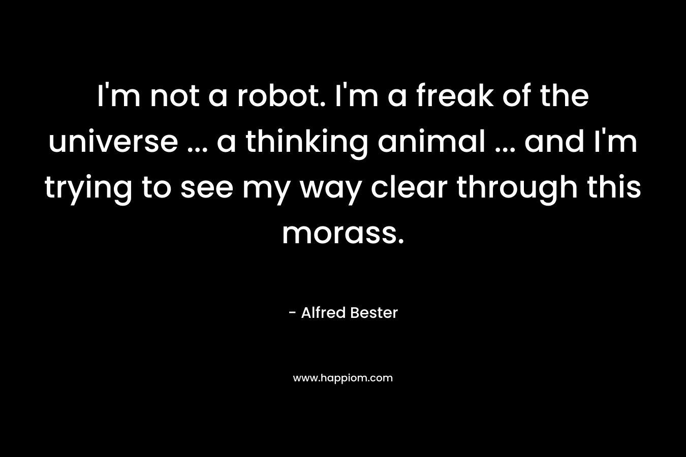 I’m not a robot. I’m a freak of the universe … a thinking animal … and I’m trying to see my way clear through this morass. – Alfred Bester