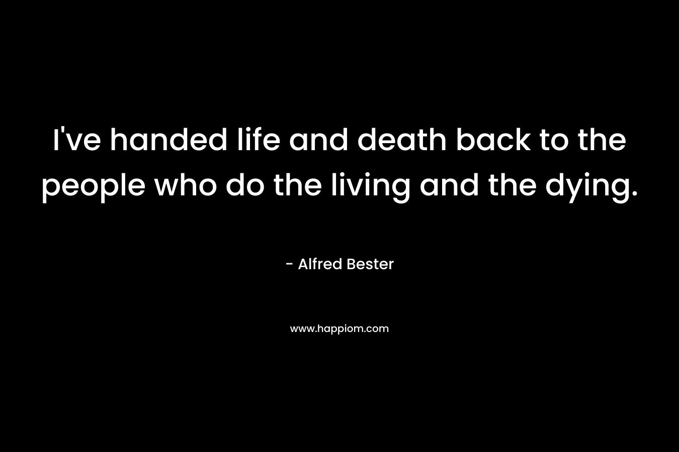 I’ve handed life and death back to the people who do the living and the dying. – Alfred Bester