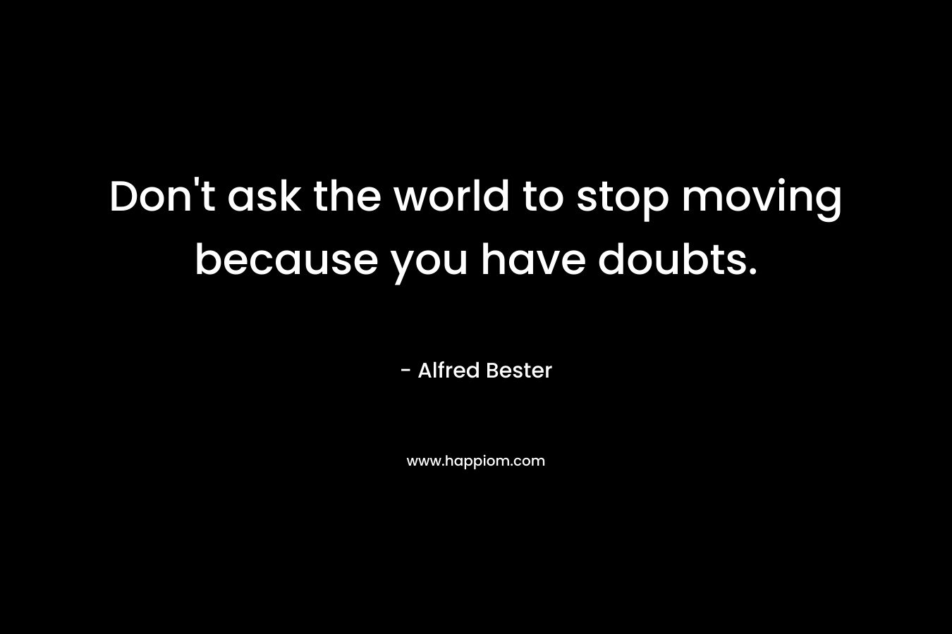 Don’t ask the world to stop moving because you have doubts. – Alfred Bester