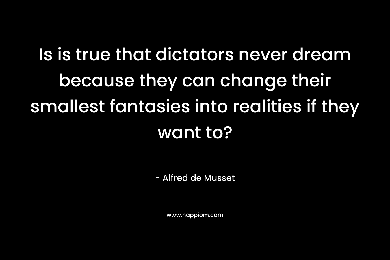 Is is true that dictators never dream because they can change their smallest fantasies into realities if they want to? – Alfred de Musset