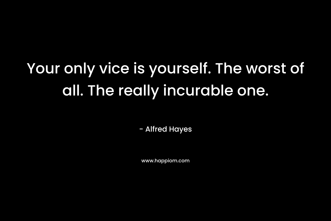 Your only vice is yourself. The worst of all. The really incurable one. – Alfred Hayes