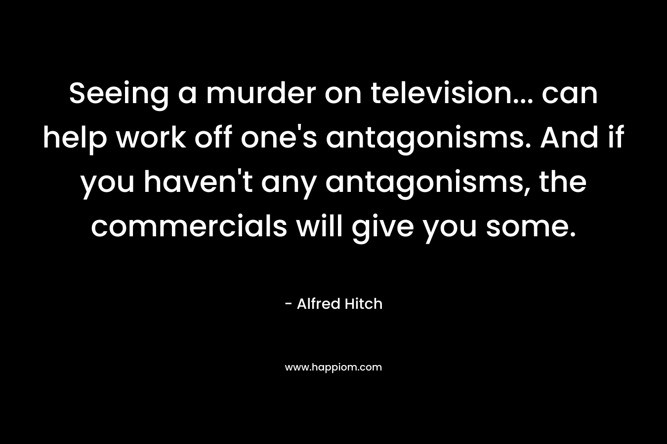 Seeing a murder on television... can help work off one's antagonisms. And if you haven't any antagonisms, the commercials will give you some.