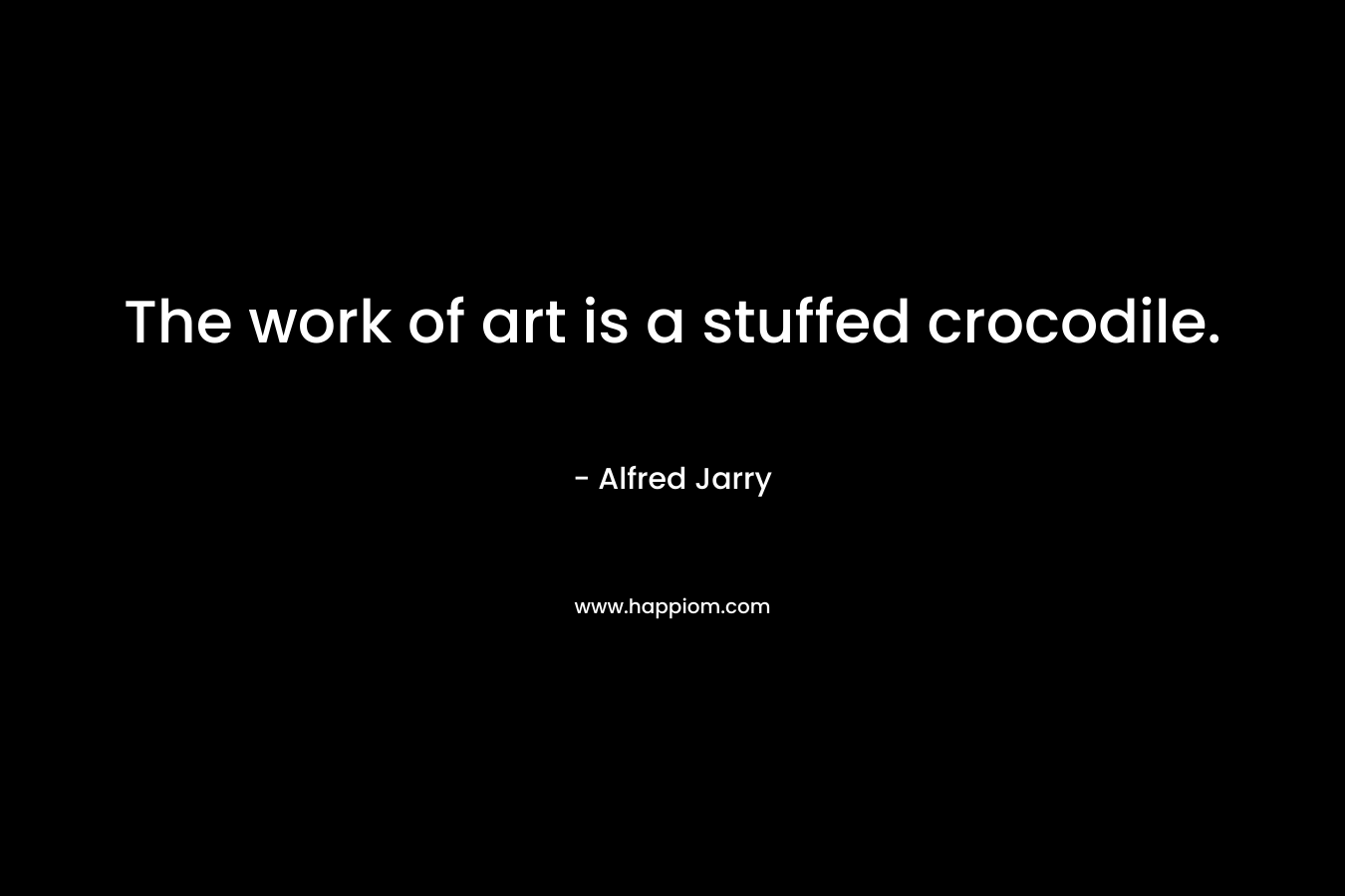 The work of art is a stuffed crocodile. – Alfred Jarry