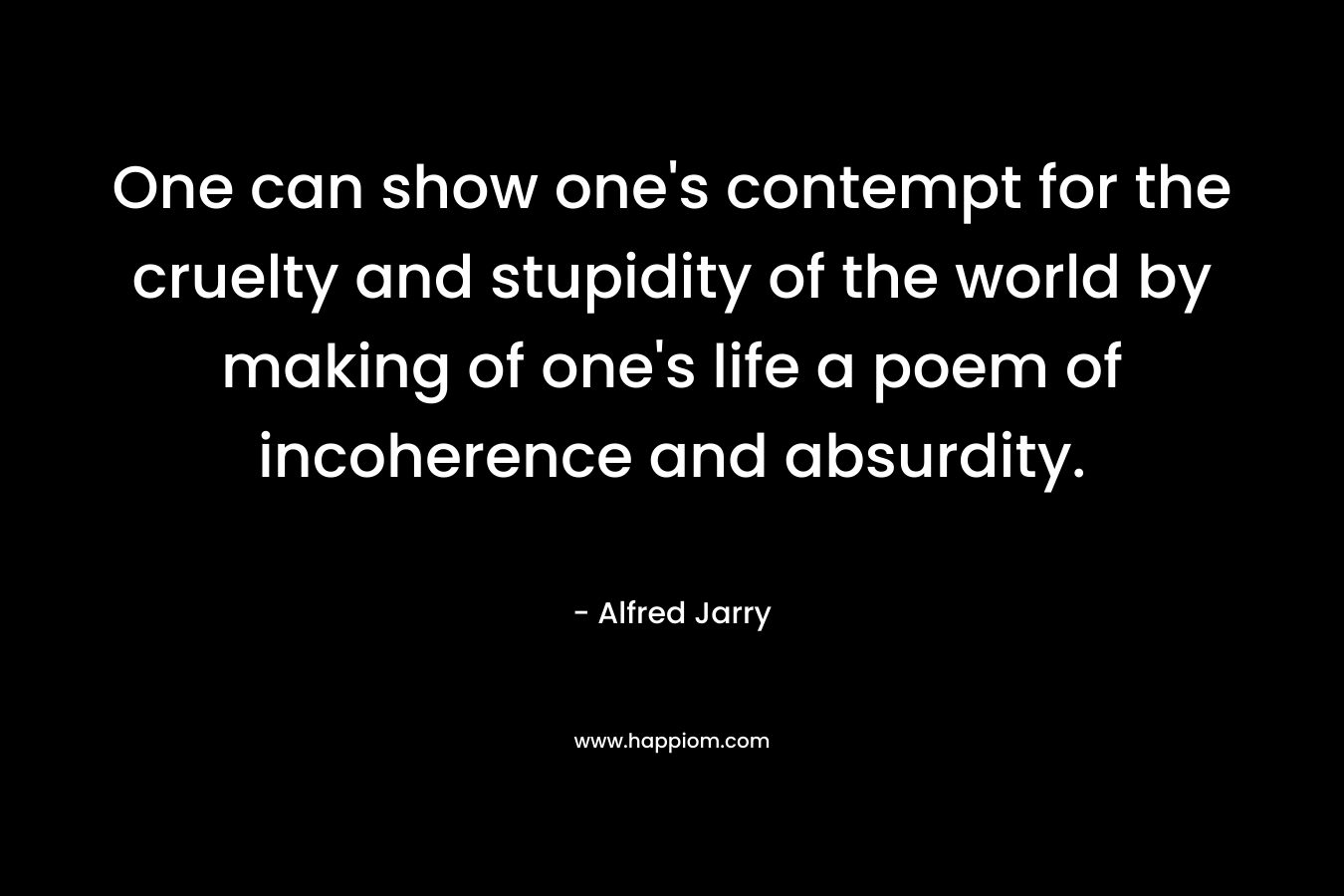 One can show one’s contempt for the cruelty and stupidity of the world by making of one’s life a poem of incoherence and absurdity. – Alfred Jarry