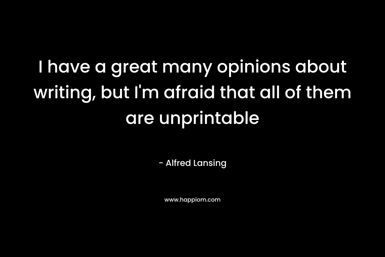 I have a great many opinions about writing, but I’m afraid that all of them are unprintable – Alfred Lansing