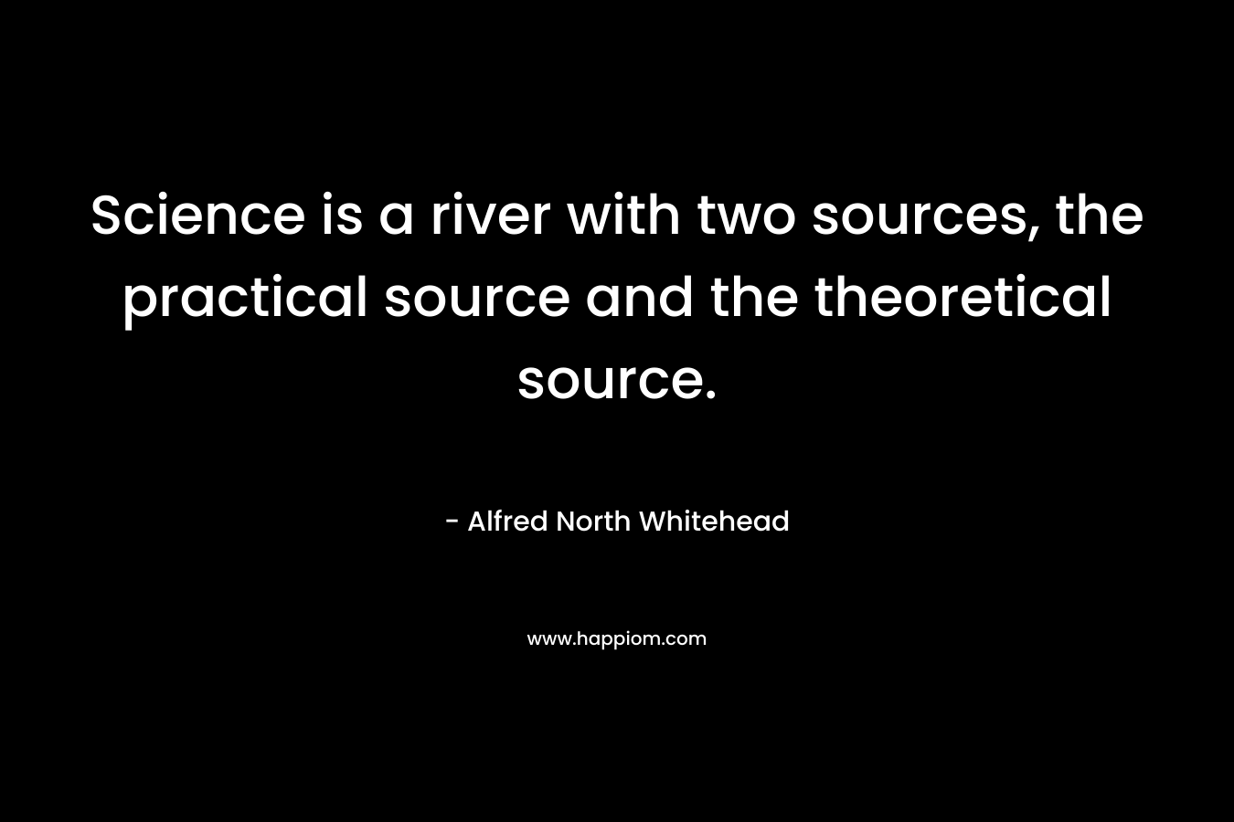 Science is a river with two sources, the practical source and the theoretical source. – Alfred North Whitehead