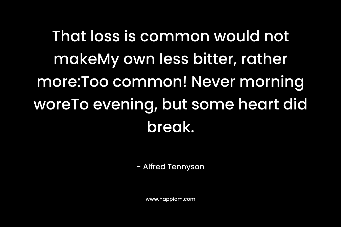 That loss is common would not makeMy own less bitter, rather more:Too common! Never morning woreTo evening, but some heart did break.