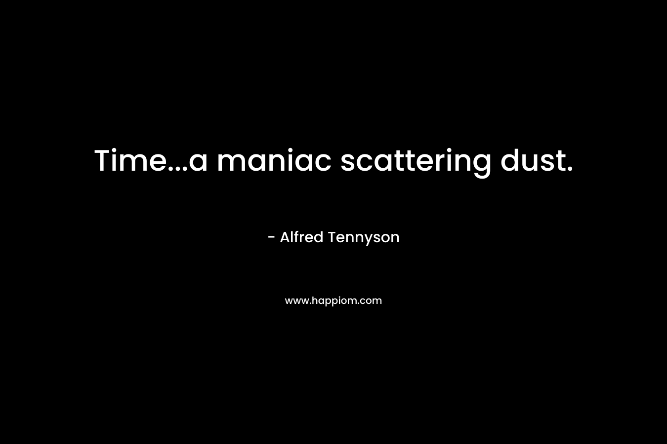 Time…a maniac scattering dust. – Alfred Tennyson