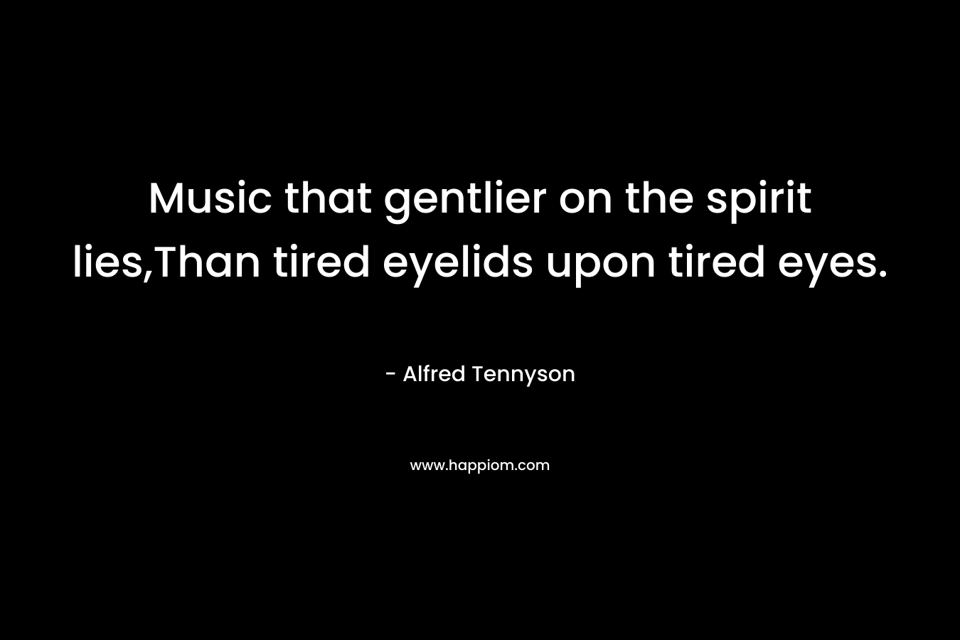 Music that gentlier on the spirit lies,Than tired eyelids upon tired eyes. – Alfred Tennyson