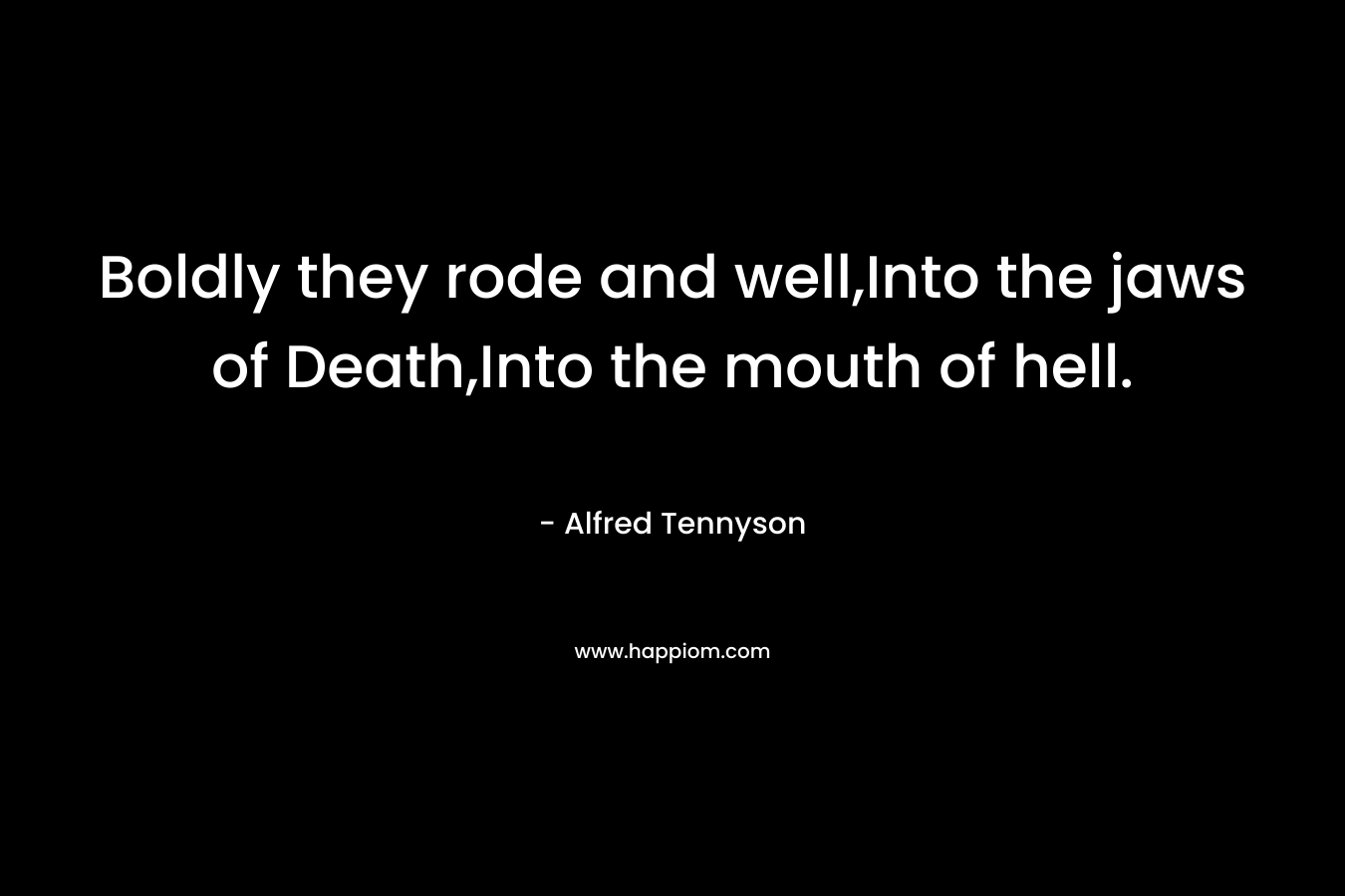 Boldly they rode and well,Into the jaws of Death,Into the mouth of hell.
