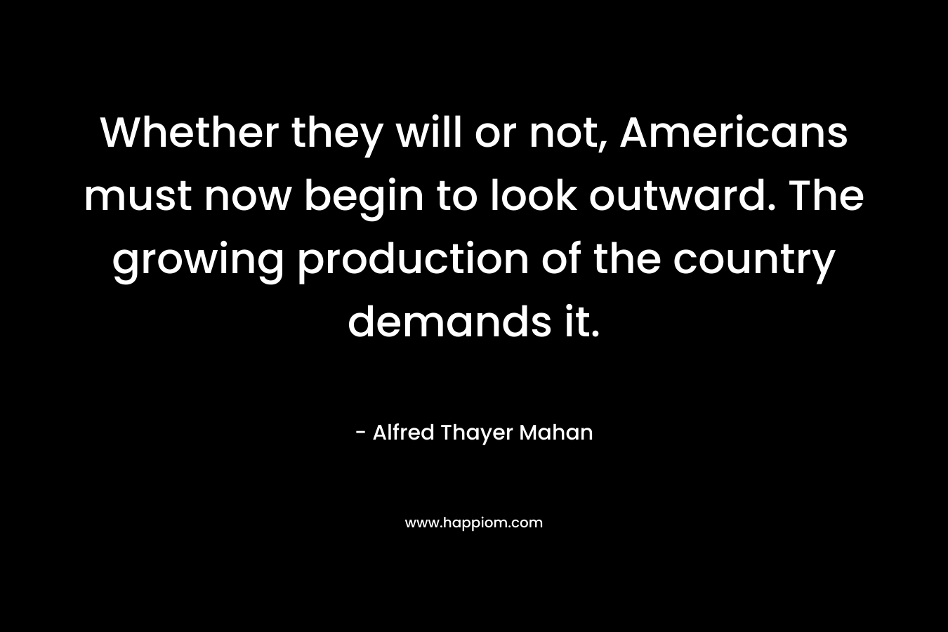 Whether they will or not, Americans must now begin to look outward. The growing production of the country demands it.