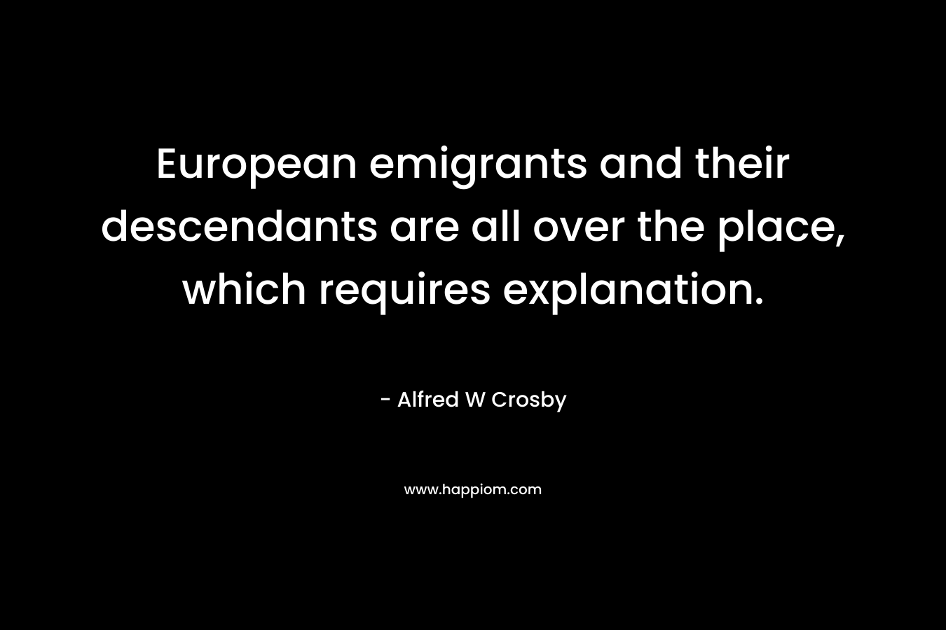 European emigrants and their descendants are all over the place, which requires explanation. – Alfred W Crosby