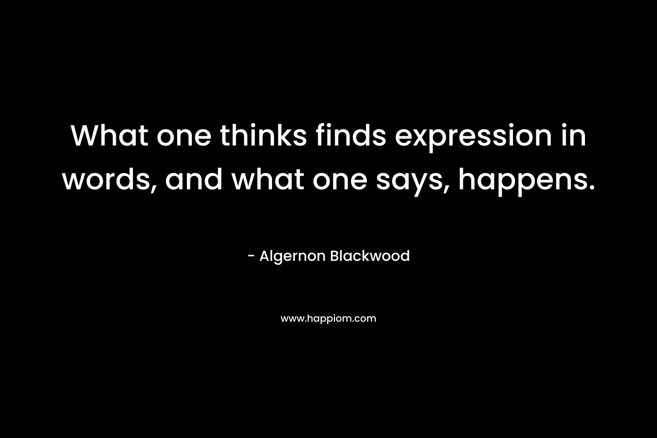 What one thinks finds expression in words, and what one says, happens. – Algernon Blackwood