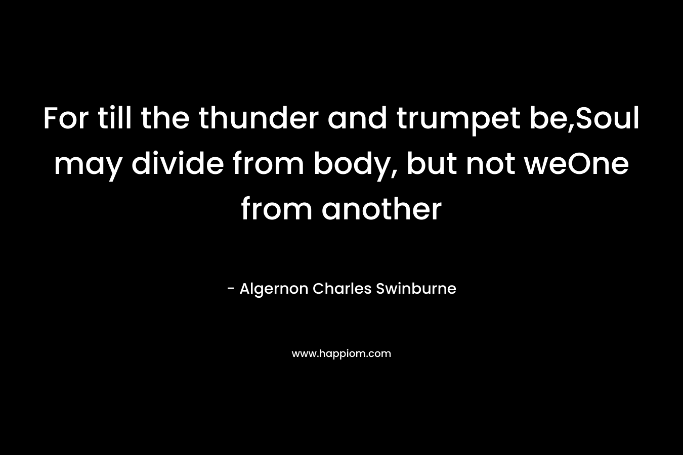 For till the thunder and trumpet be,Soul may divide from body, but not weOne from another – Algernon Charles Swinburne