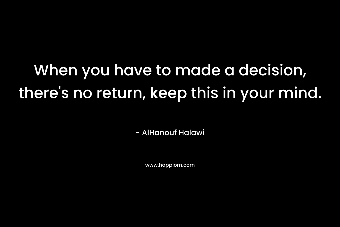 When you have to made a decision, there’s no return, keep this in your mind. – AlHanouf Halawi