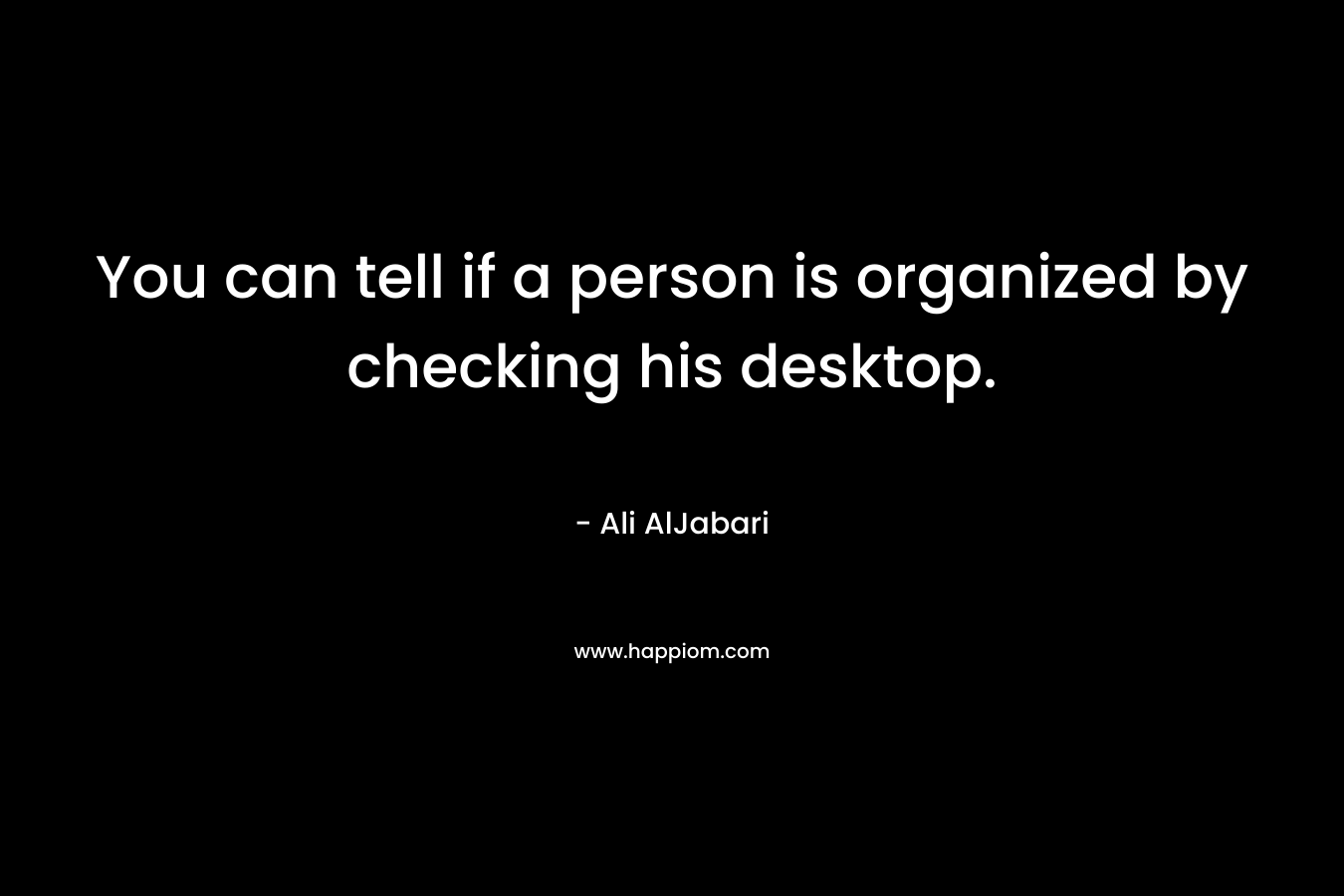 You can tell if a person is organized by checking his desktop. – Ali AlJabari