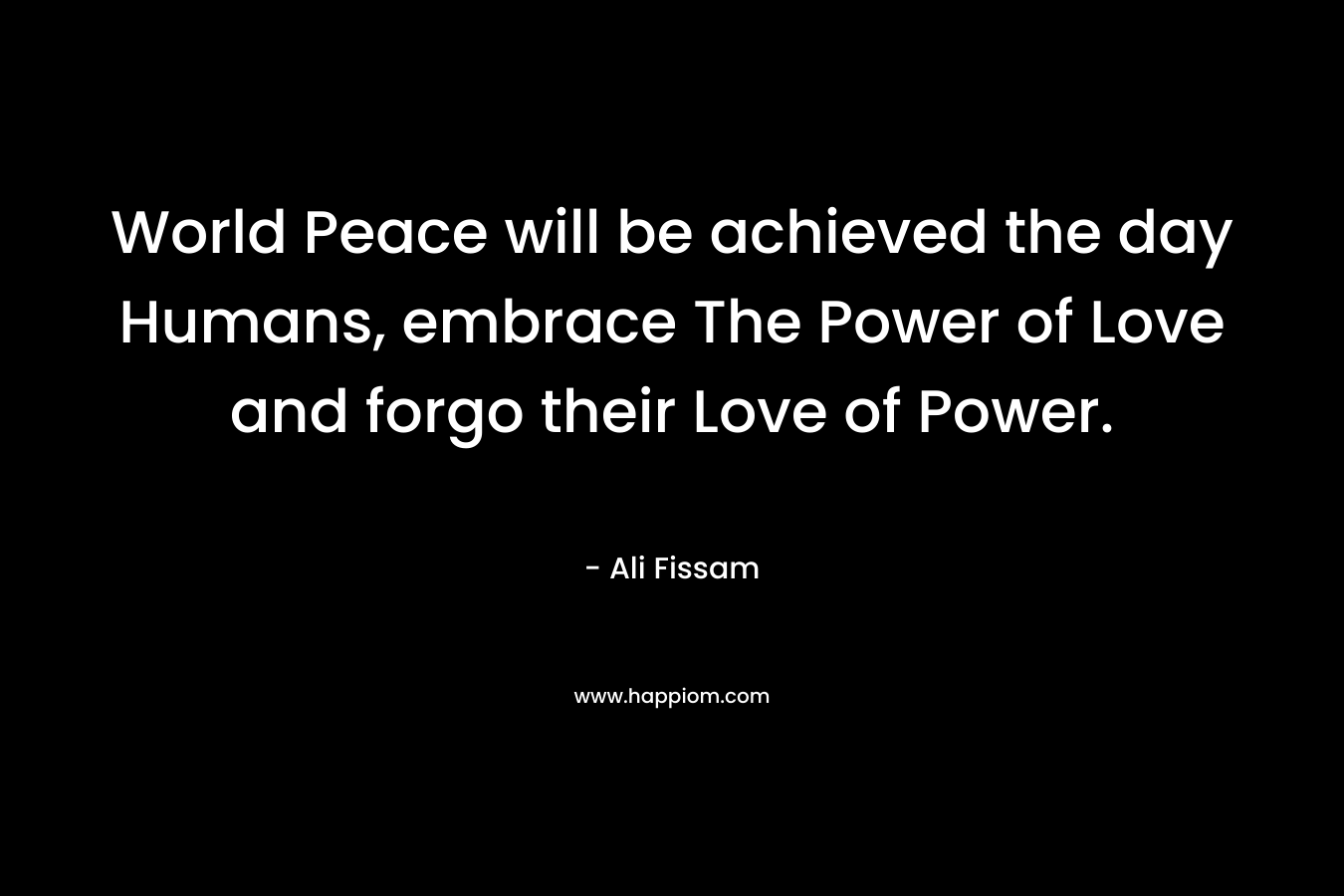 World Peace will be achieved the day Humans, embrace The Power of Love and forgo their Love of Power.