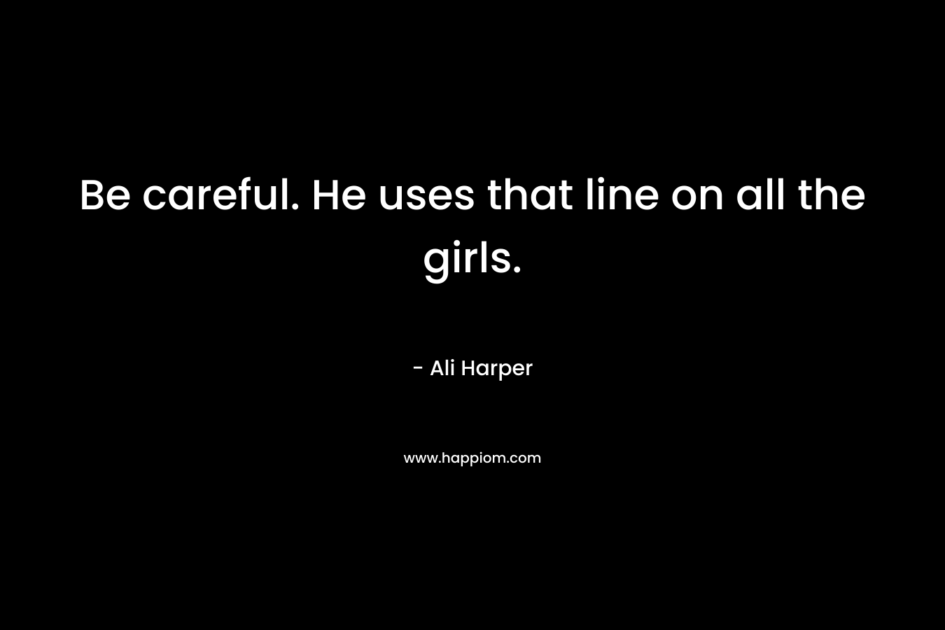 Be careful. He uses that line on all the girls. – Ali Harper