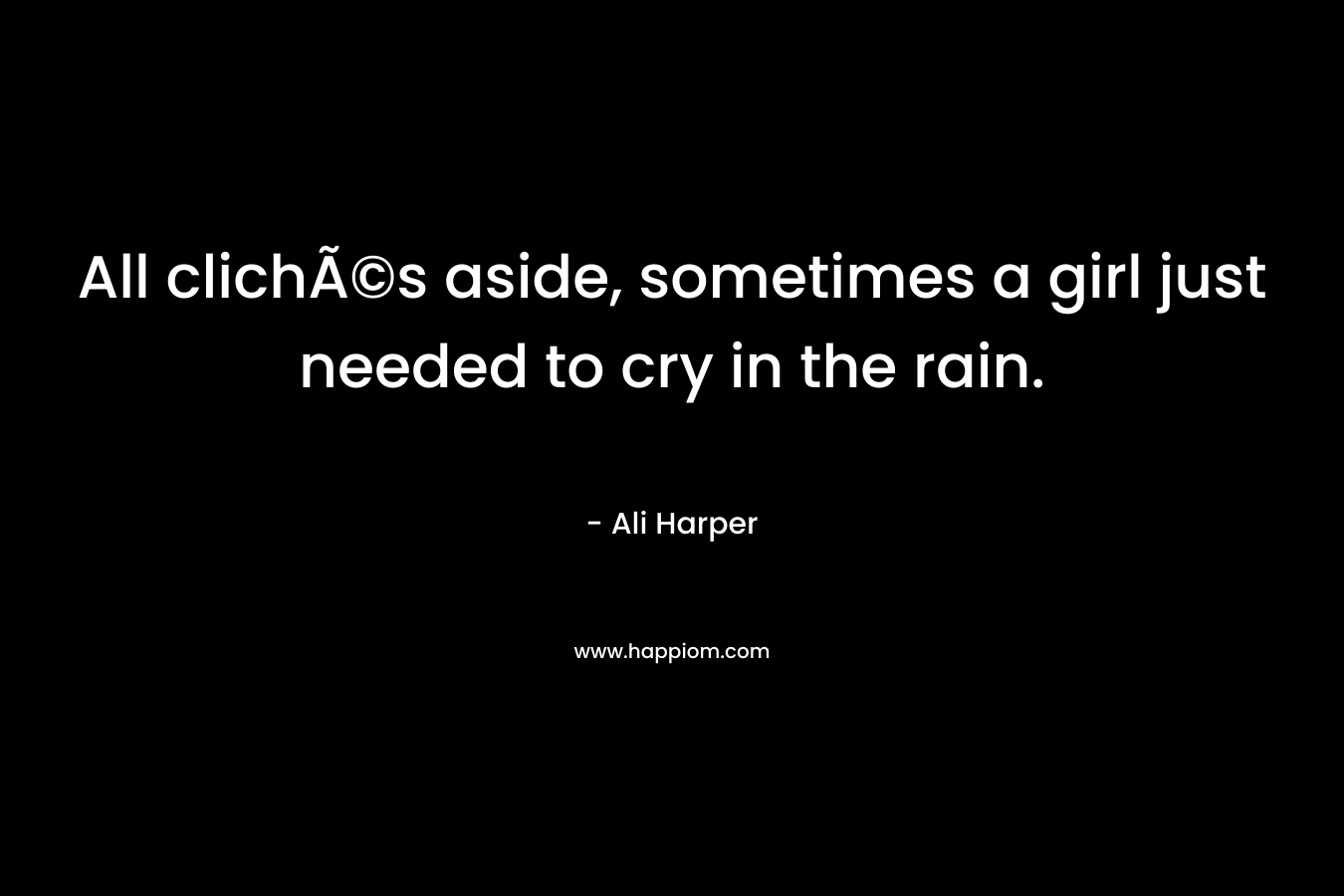 All clichÃ©s aside, sometimes a girl just needed to cry in the rain. – Ali Harper