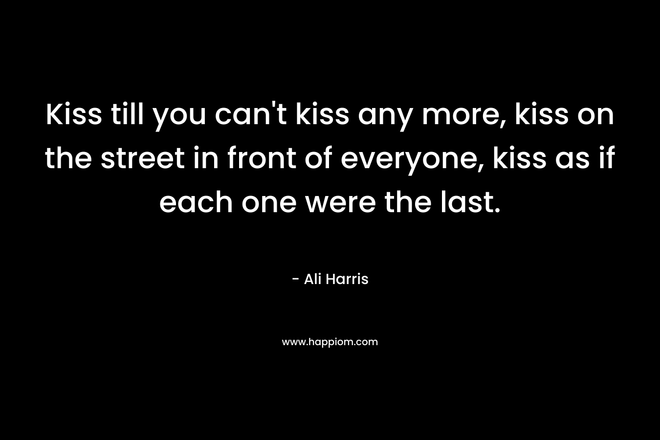Kiss till you can't kiss any more, kiss on the street in front of everyone, kiss as if each one were the last.
