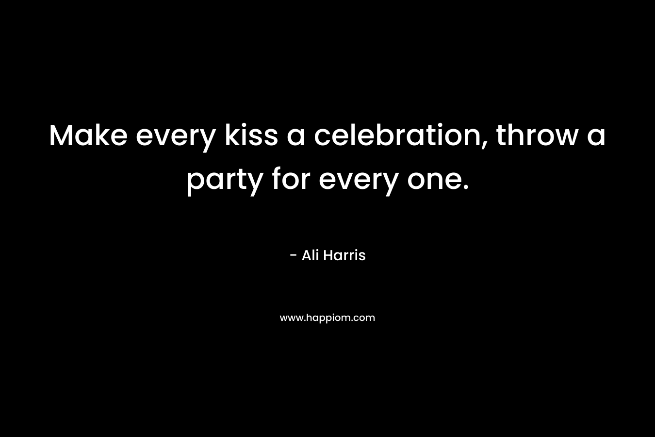 Make every kiss a celebration, throw a party for every one.