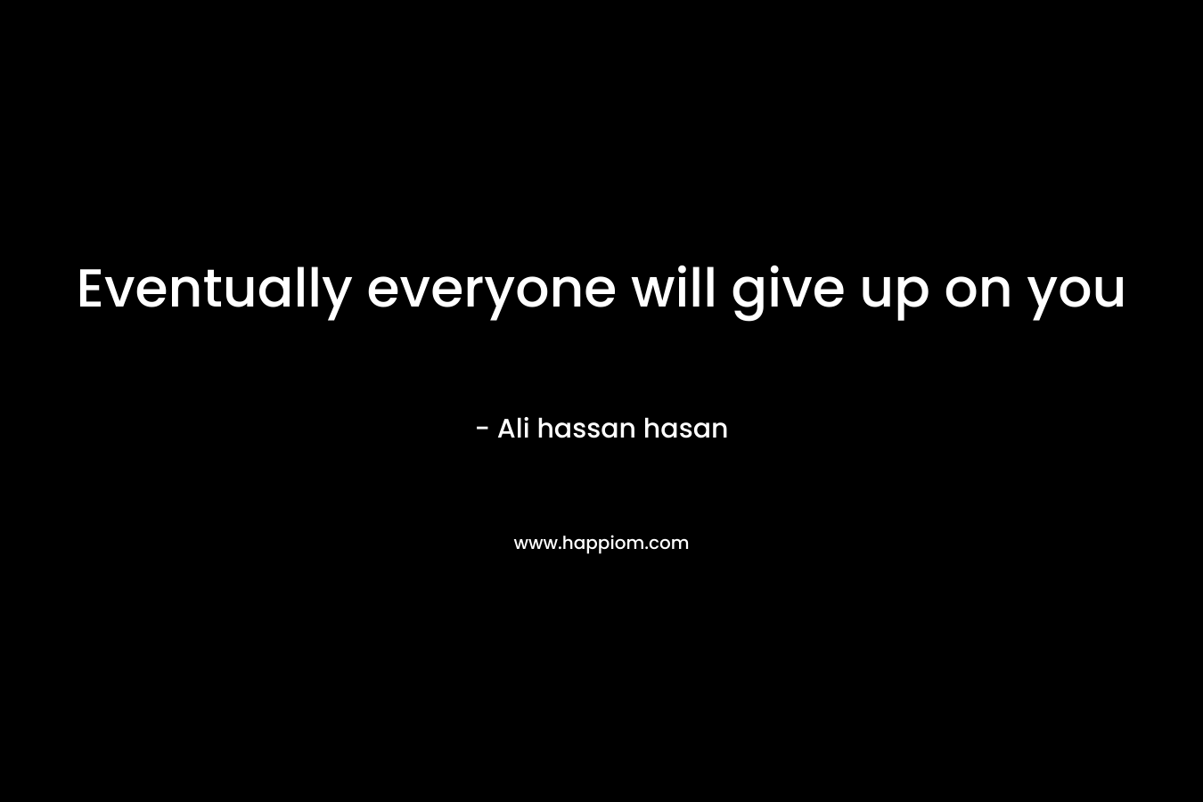 Eventually everyone will give up on you – Ali hassan hasan