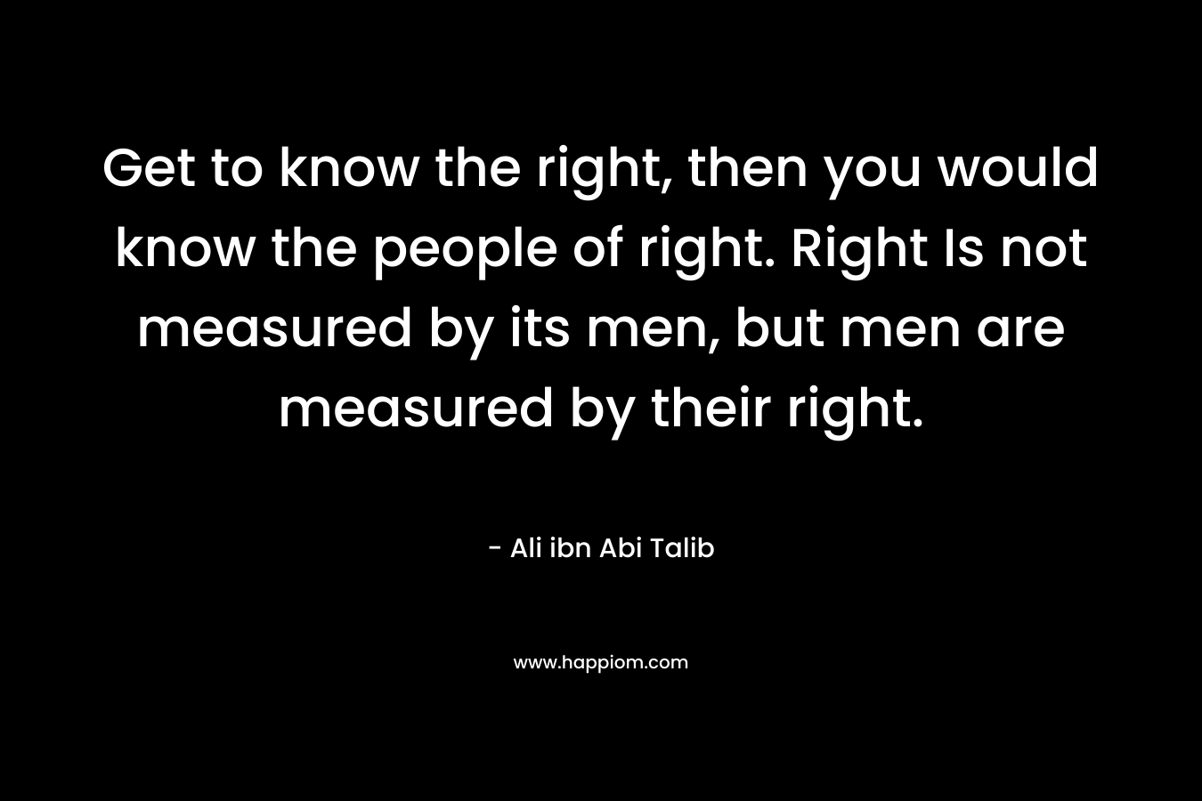 Get to know the right, then you would know the people of right. Right Is not measured by its men, but men are measured by their right.