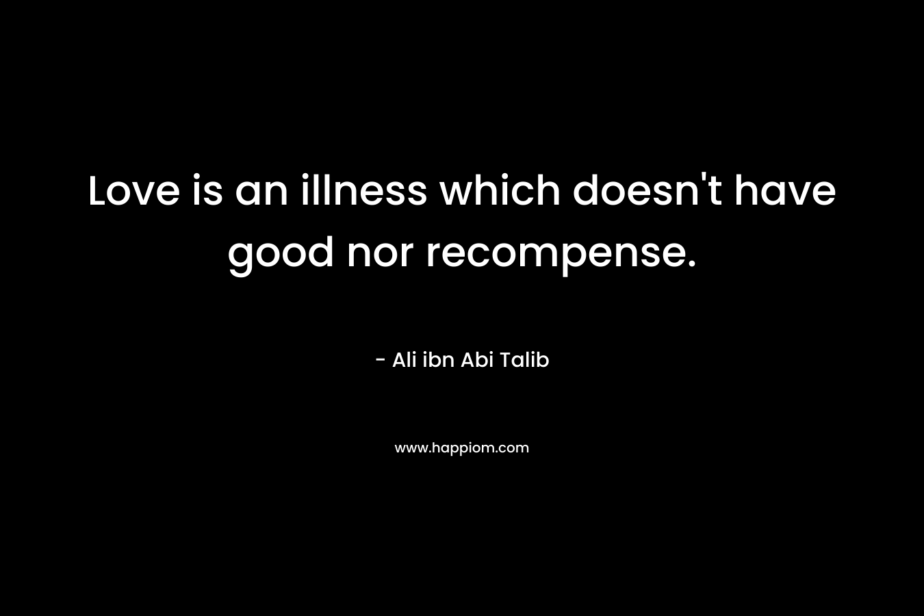 Love is an illness which doesn’t have good nor recompense. – Ali ibn Abi Talib