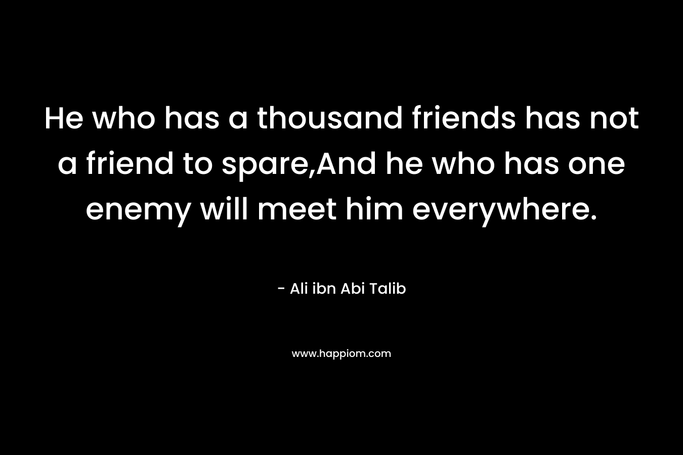 He who has a thousand friends has not a friend to spare,And he who has one enemy will meet him everywhere. 