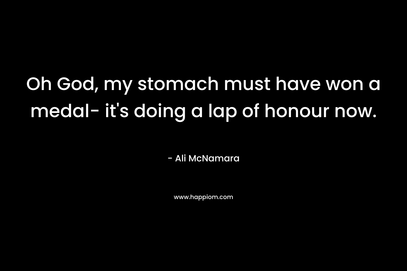 Oh God, my stomach must have won a medal- it’s doing a lap of honour now. – Ali McNamara