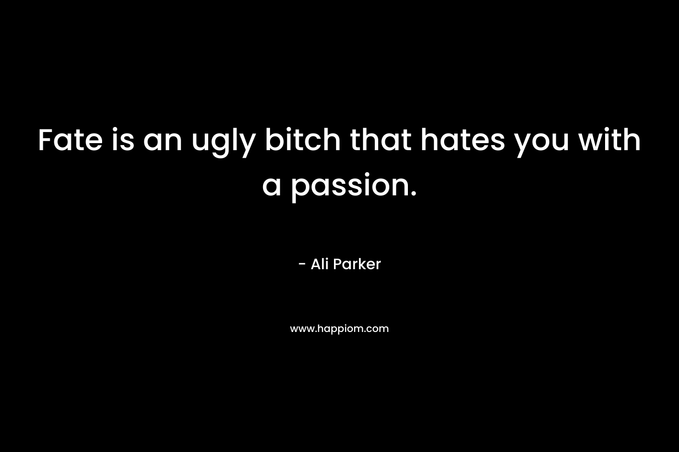Fate is an ugly bitch that hates you with a passion. – Ali Parker