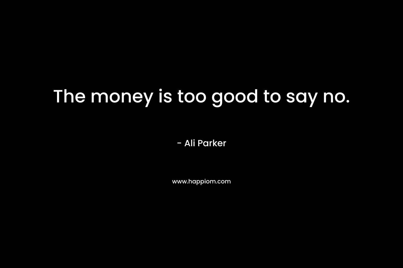 The money is too good to say no. – Ali Parker