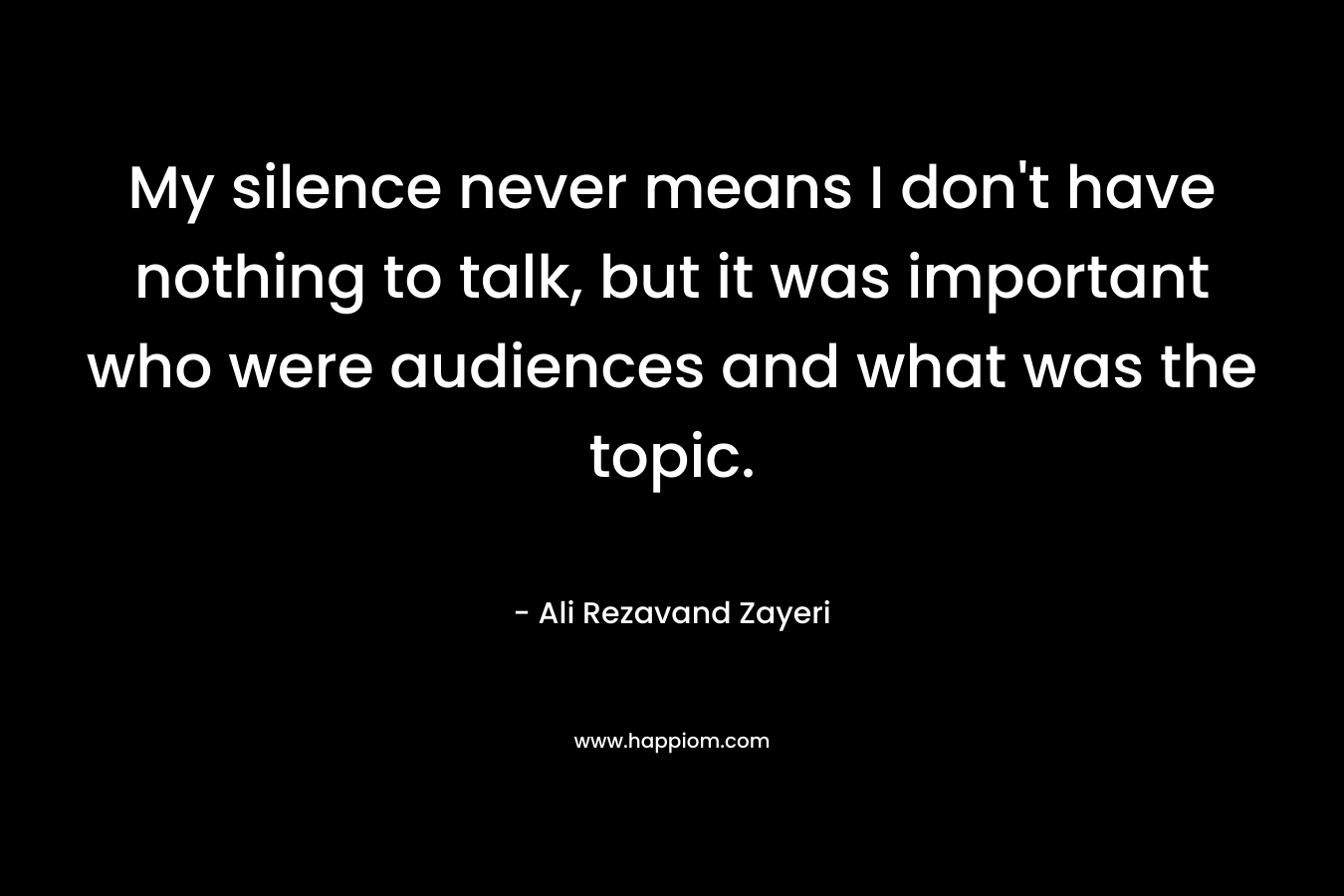 My silence never means I don’t have nothing to talk, but it was important who were audiences and what was the topic. – Ali Rezavand Zayeri