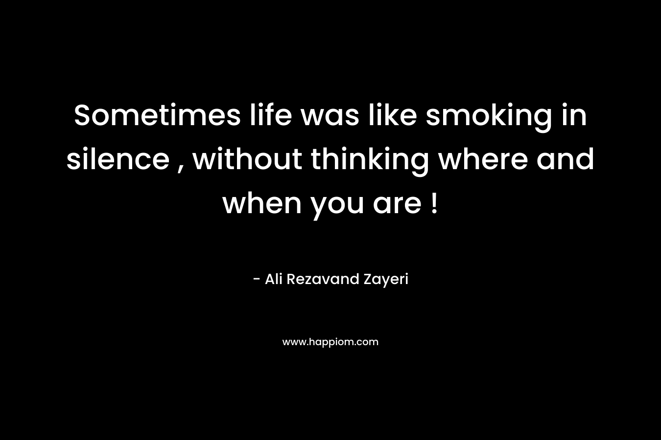Sometimes life was like smoking in silence , without thinking where and when you are !