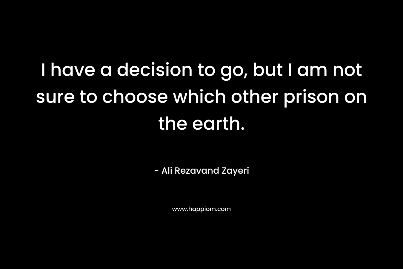 I have a decision to go, but I am not sure to choose which other prison on the earth. – Ali Rezavand Zayeri