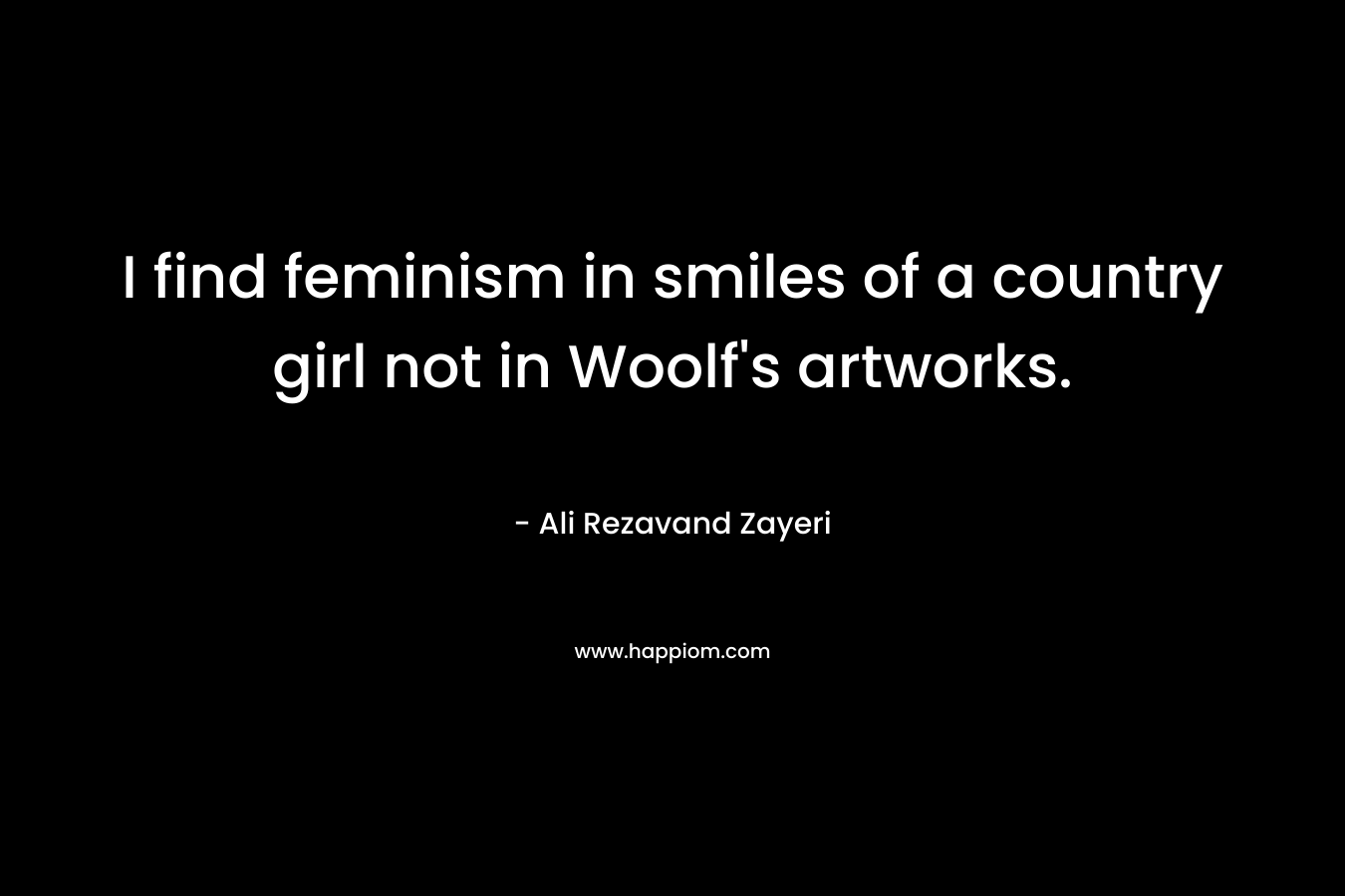 I find feminism in smiles of a country girl not in Woolf’s artworks. – Ali Rezavand Zayeri