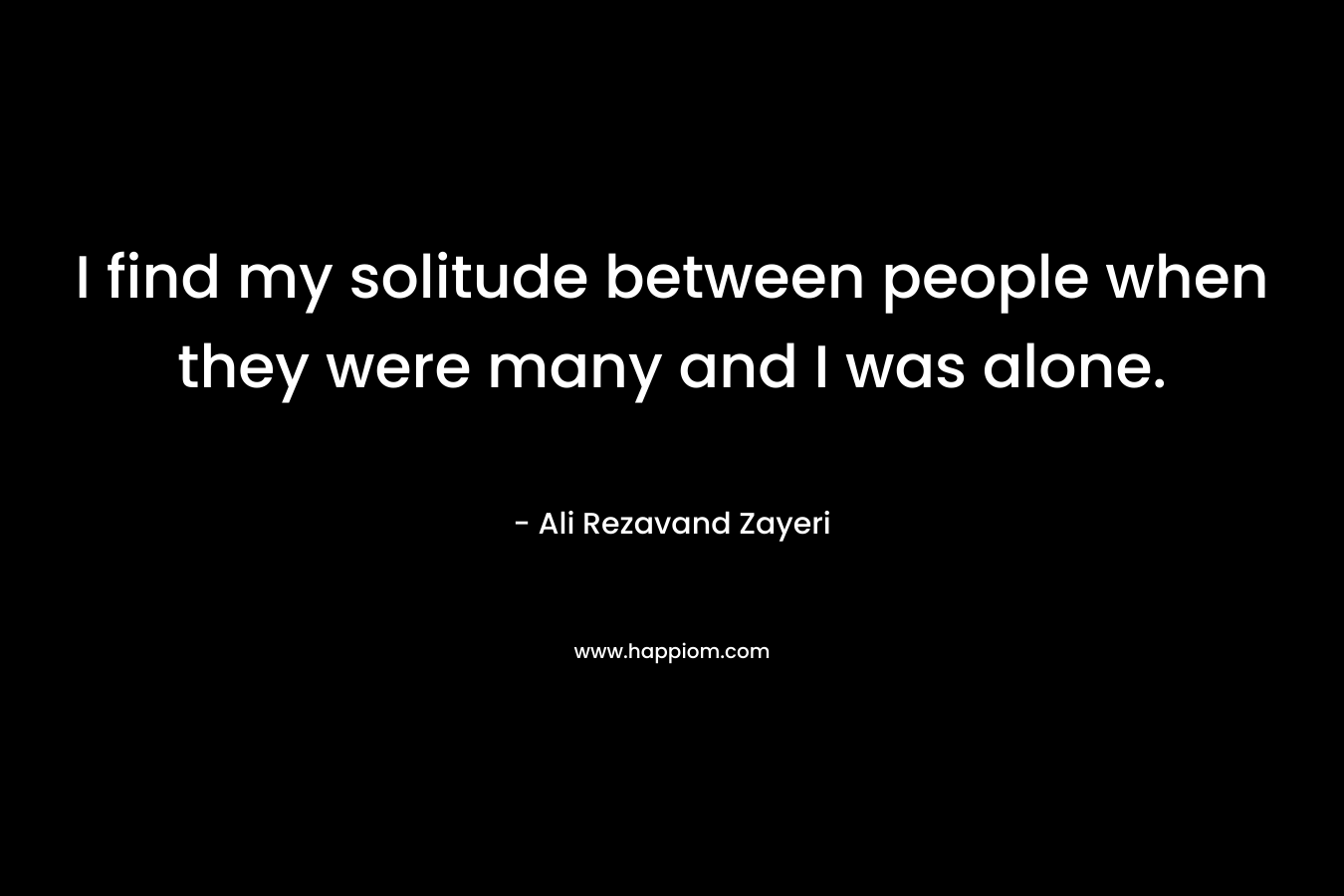 I find my solitude between people when they were many and I was alone. – Ali Rezavand Zayeri