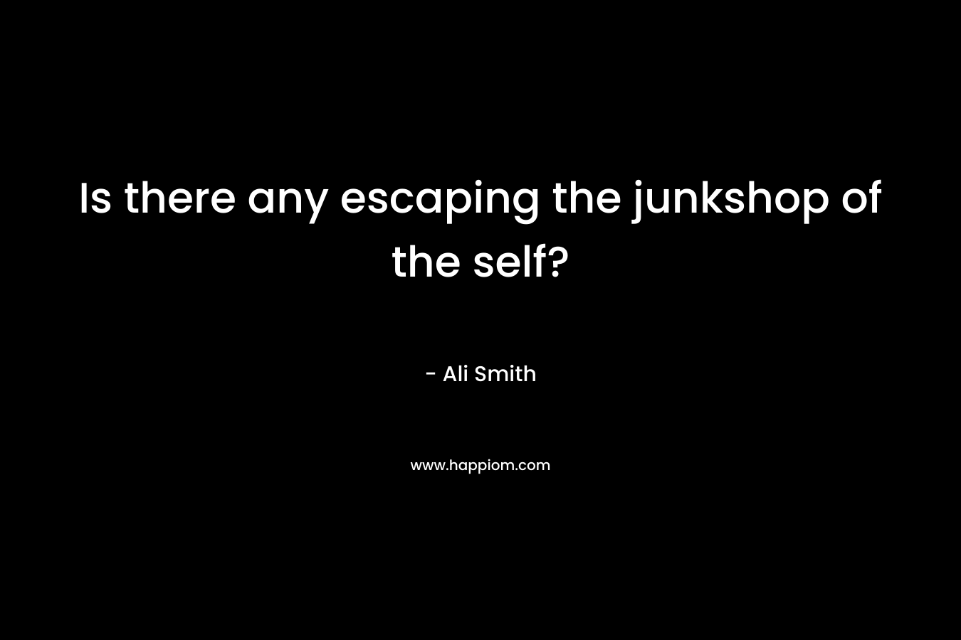 Is there any escaping the junkshop of the self? – Ali Smith