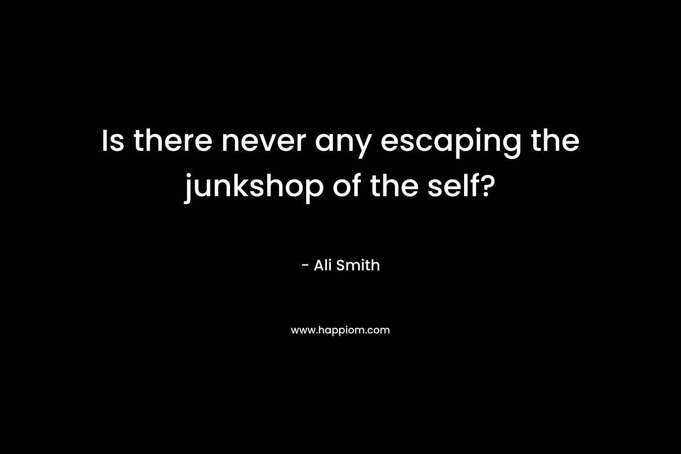Is there never any escaping the junkshop of the self? – Ali Smith