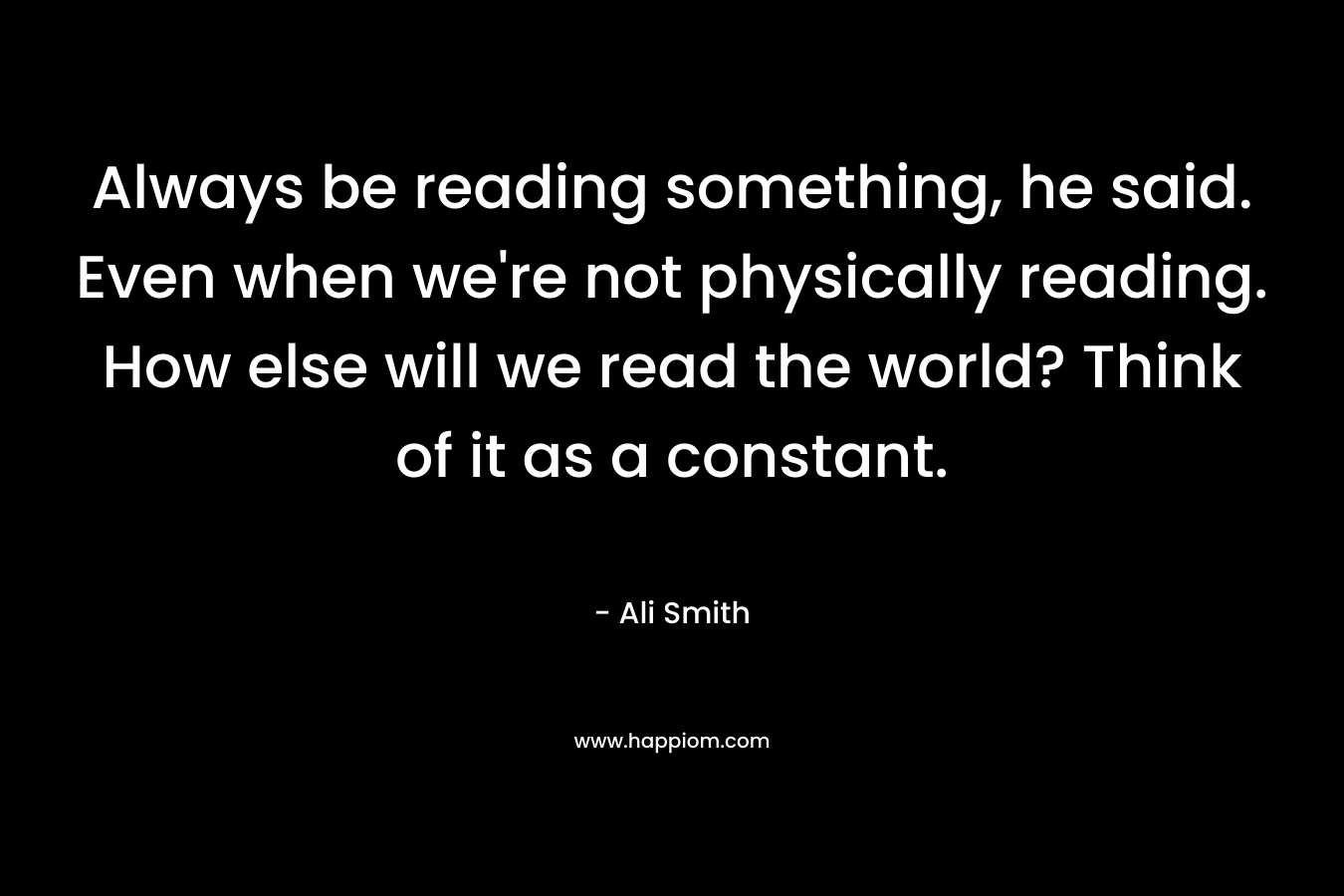 Always be reading something, he said. Even when we're not physically reading. How else will we read the world? Think of it as a constant.