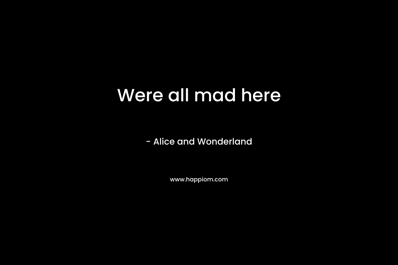 Were all mad here – Alice and Wonderland