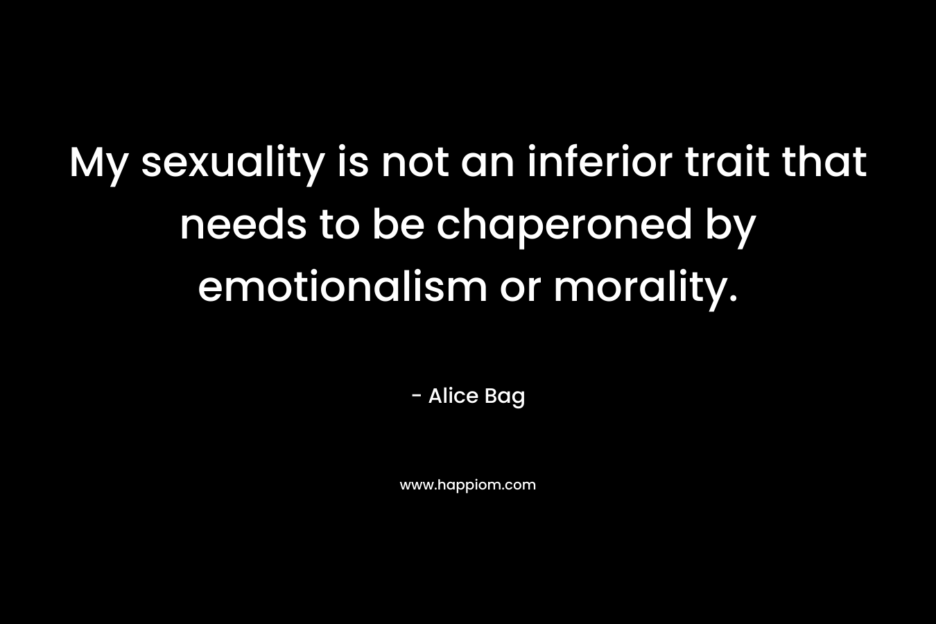 My sexuality is not an inferior trait that needs to be chaperoned by emotionalism or morality. – Alice Bag