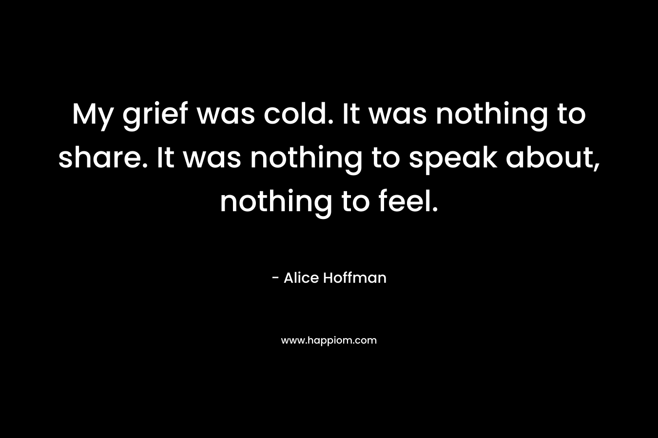 My grief was cold. It was nothing to share. It was nothing to speak about, nothing to feel.