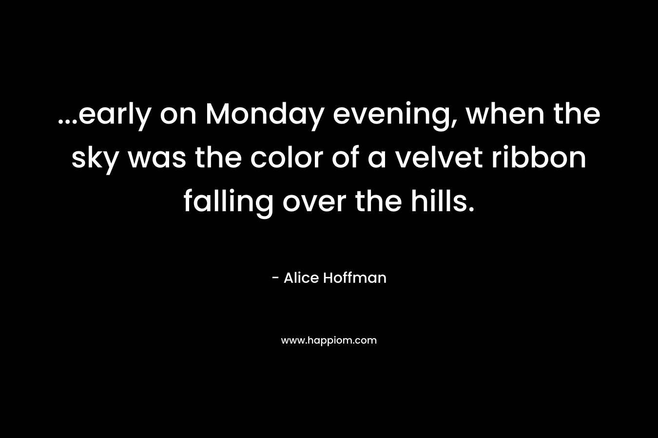 …early on Monday evening, when the sky was the color of a velvet ribbon falling over the hills. – Alice Hoffman