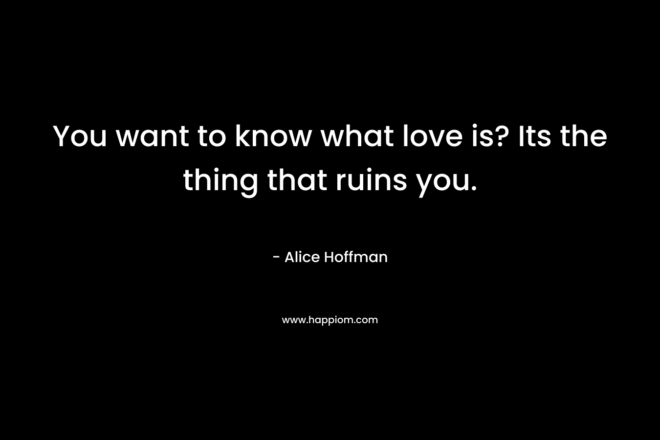 You want to know what love is? Its the thing that ruins you. – Alice Hoffman