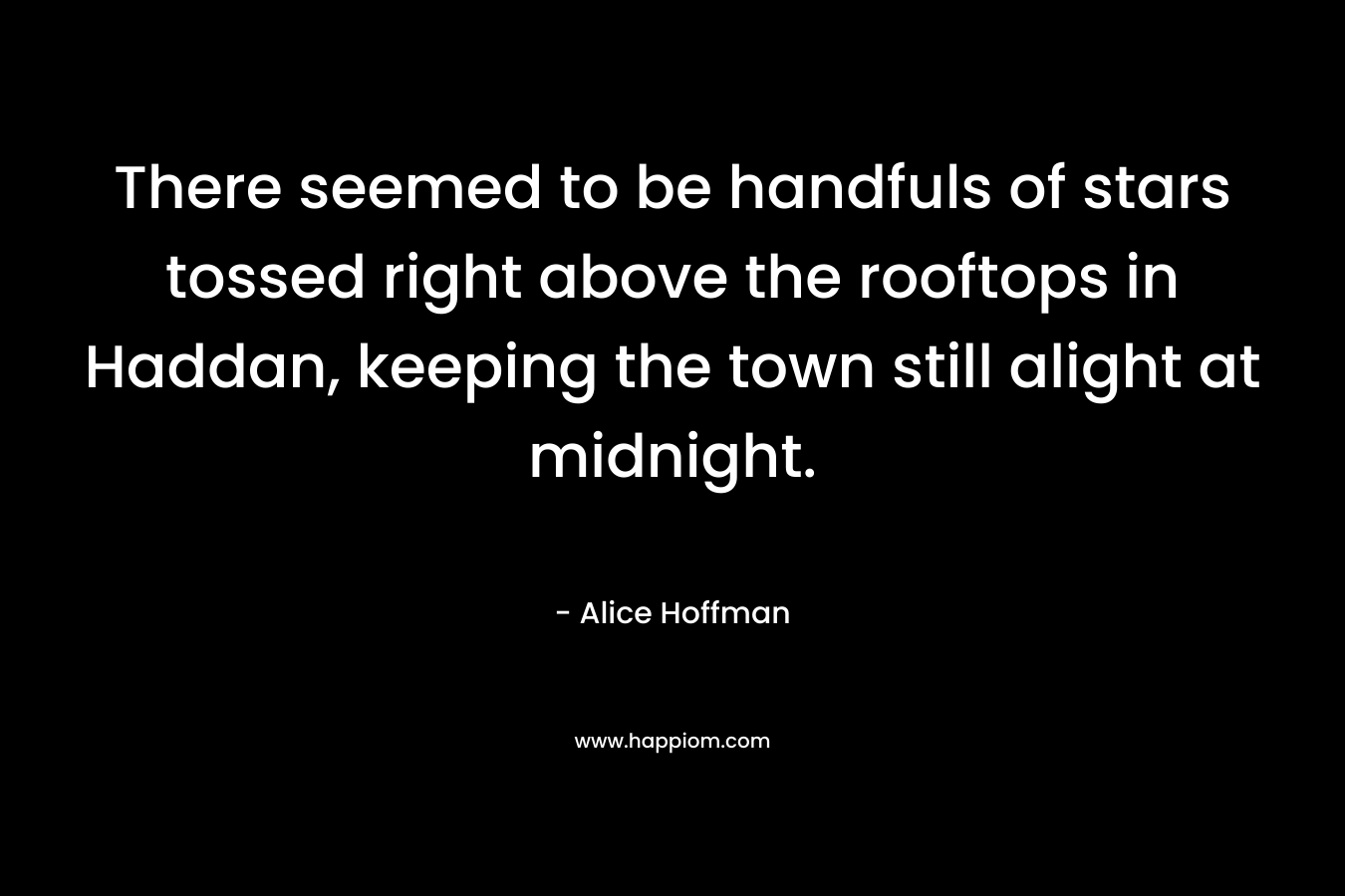 There seemed to be handfuls of stars tossed right above the rooftops in Haddan, keeping the town still alight at midnight. – Alice Hoffman
