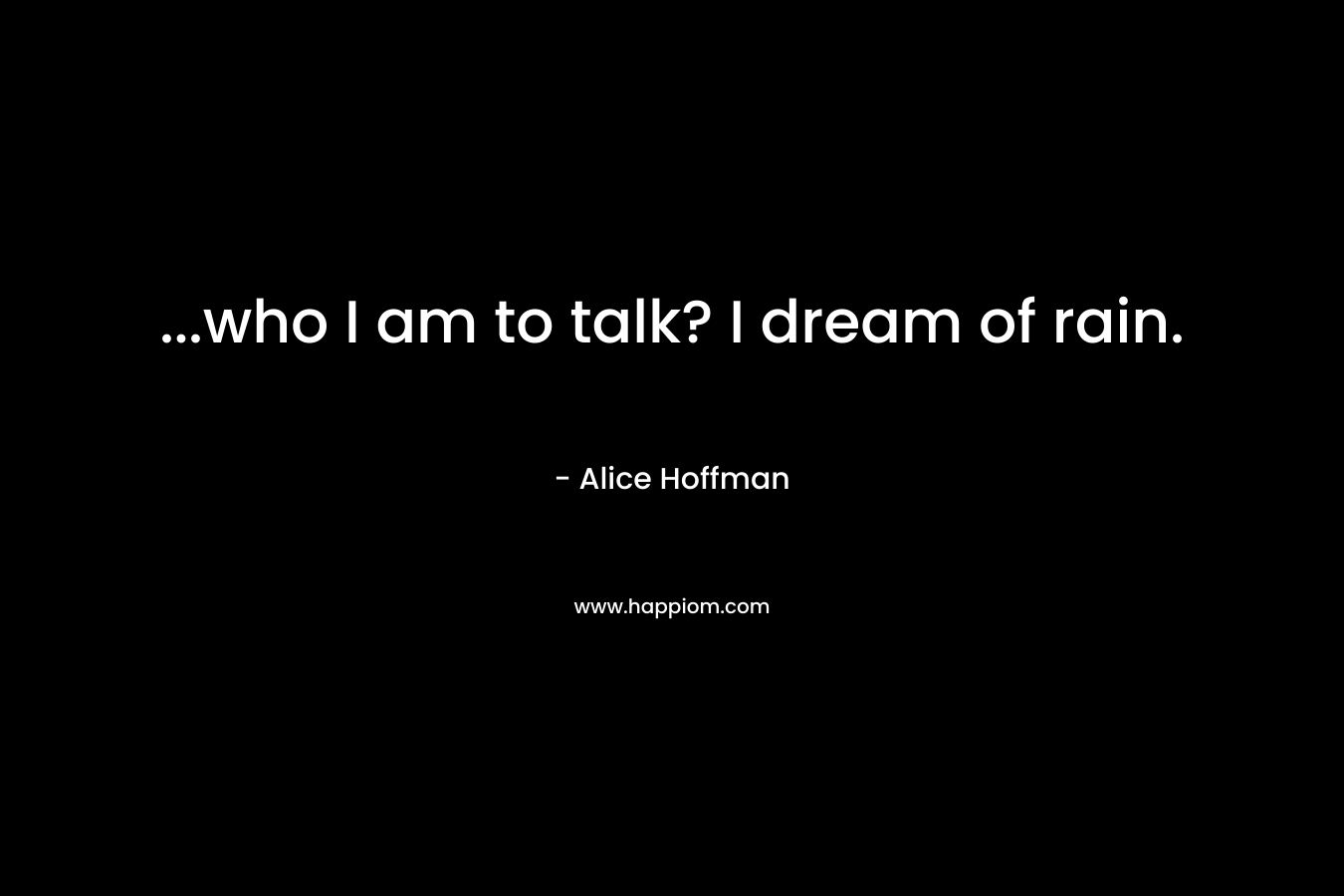 ...who I am to talk? I dream of rain.