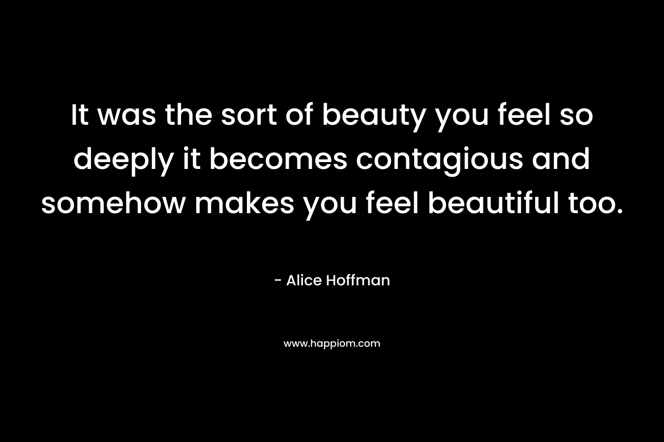 It was the sort of beauty you feel so deeply it becomes contagious and somehow makes you feel beautiful too.