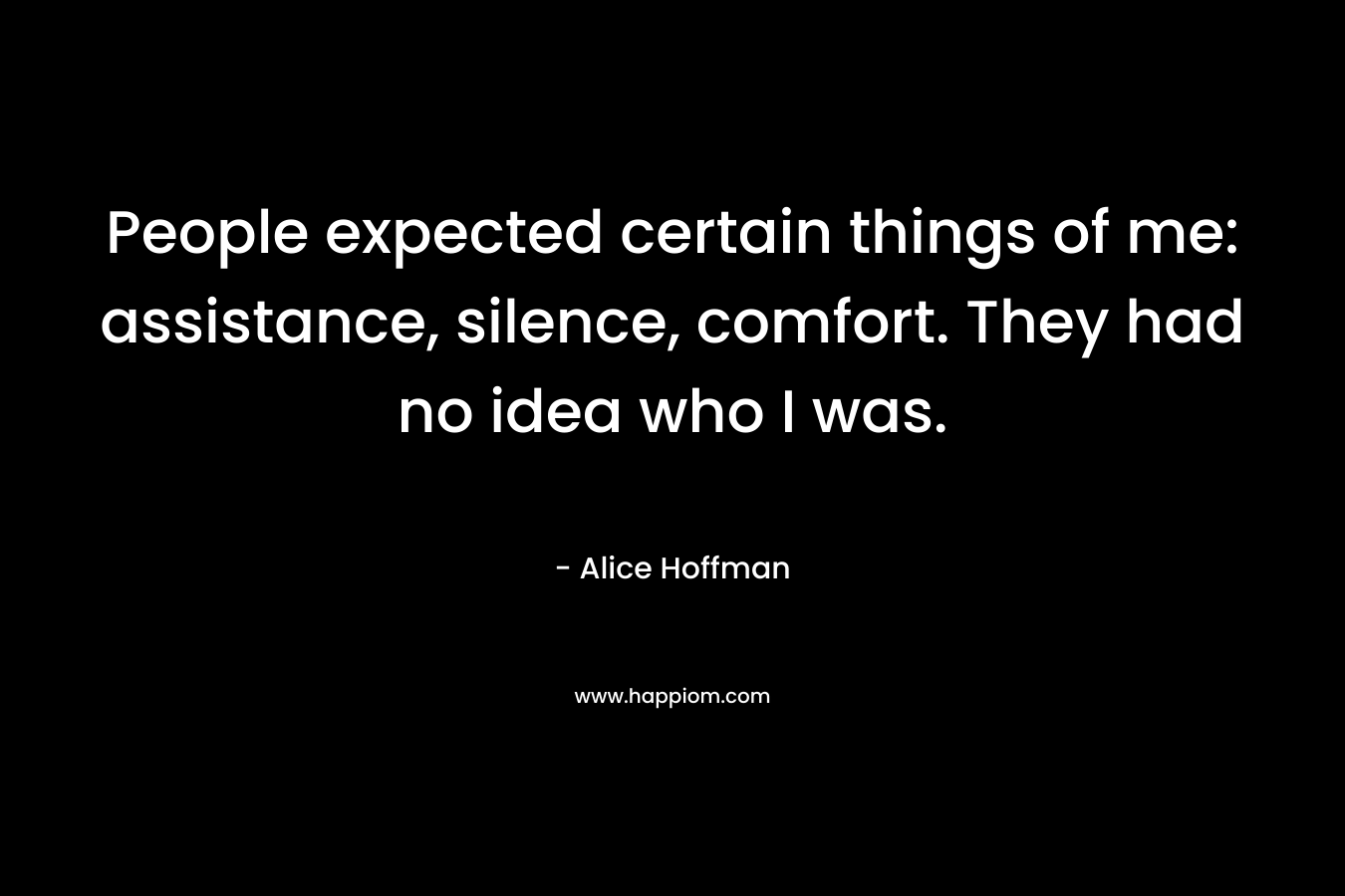 People expected certain things of me: assistance, silence, comfort. They had no idea who I was. – Alice Hoffman