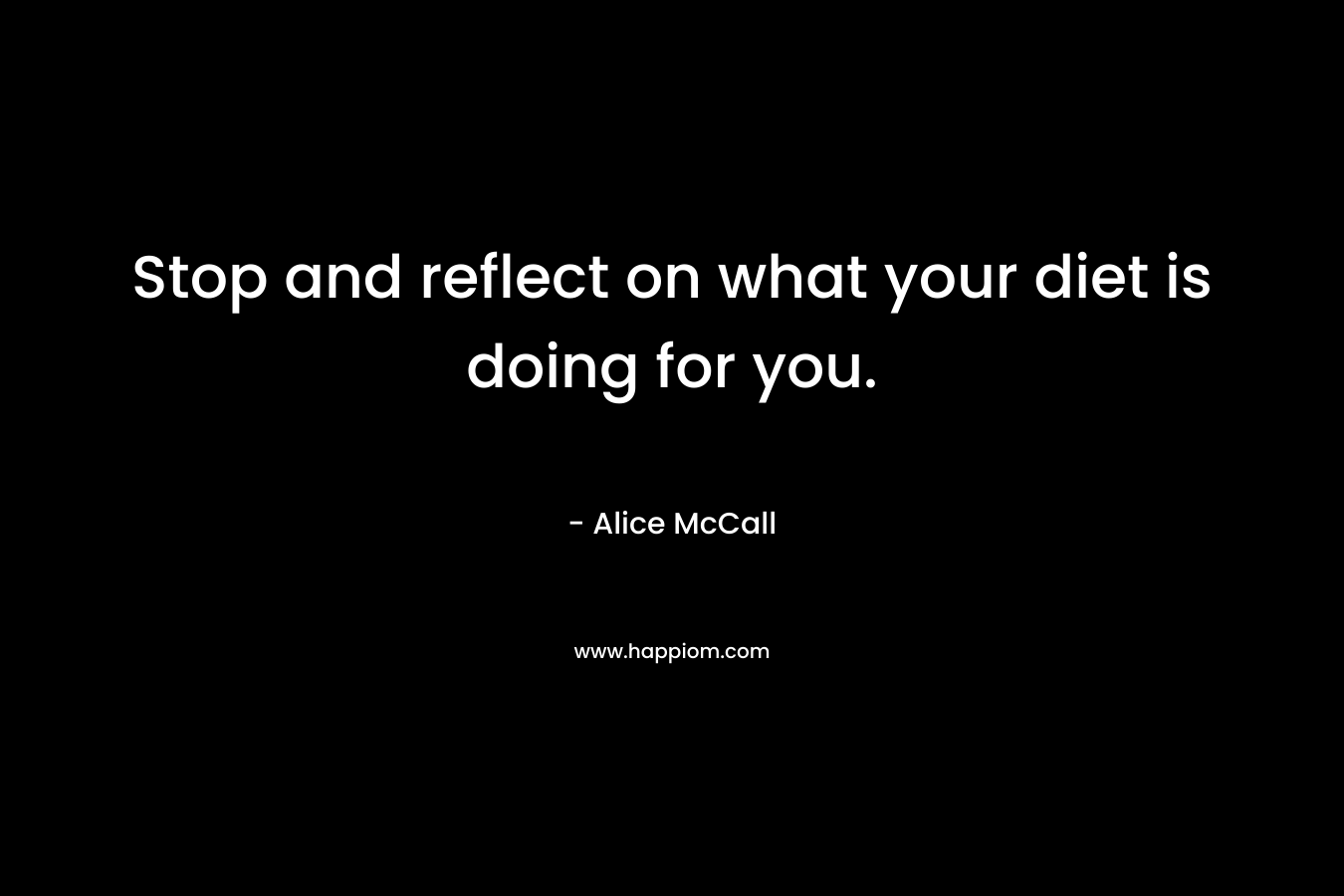 Stop and reflect on what your diet is doing for you. – Alice McCall